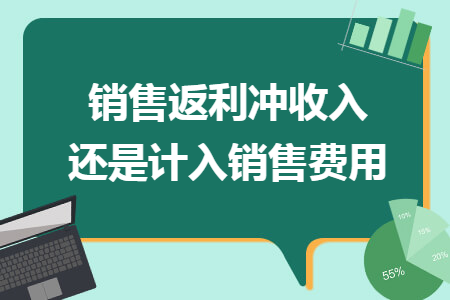 销售返利冲收入还是计入销售费用 销售返利冲收入还是计入销售费用