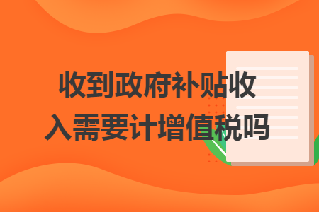 收到政府补贴收入需要计增值税吗