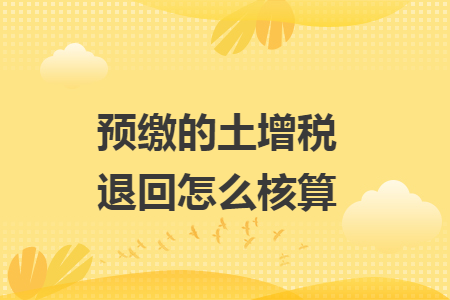 预缴的土增税退回怎么核算 预缴的土增税退回怎么核算