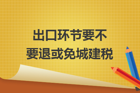 出口环节要不要退或免城建税