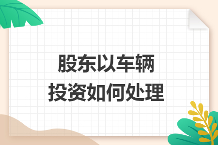 股东以车辆投资如何处理
