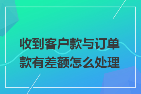 收到客户款与订单款有差额怎么处理