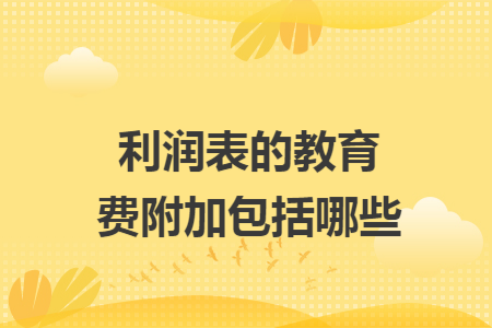 利润表的教育费附加包括哪些