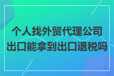 个人找外贸代理公司出口能拿到出口退税吗