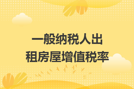 一般纳税人出租房屋增值税率