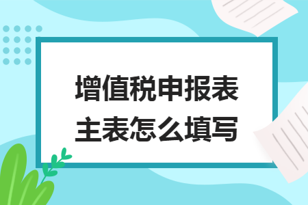 增值税申报表主表怎么填写