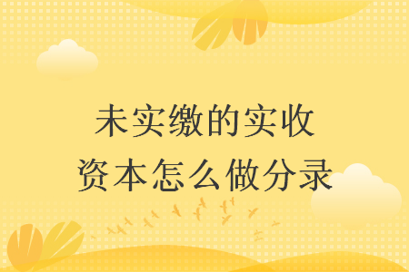 未实缴的实收资本怎么做分录 未实缴的实收资本怎么做分录