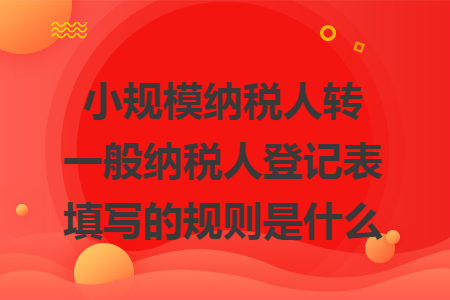 小规模纳税人转一般纳税人登记表填写的规则是什么