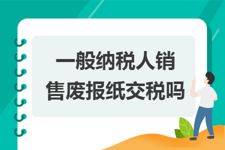 一般纳税人销售废报纸交税吗