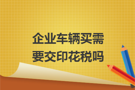 企业车辆买需要交印花税吗