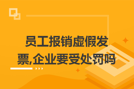 员工报销虚假发票,企业要受处罚吗