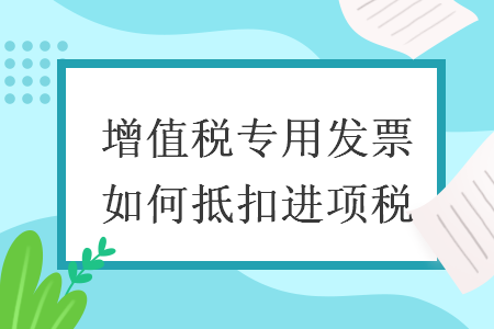 增值税专用发票如何抵扣进项税
