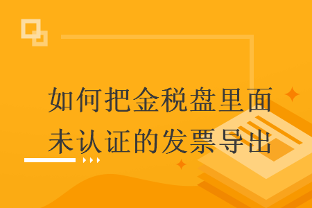 如何把金税盘里面未认证的发票导出