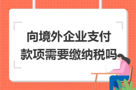 向境外企业支付款项需要缴纳税吗