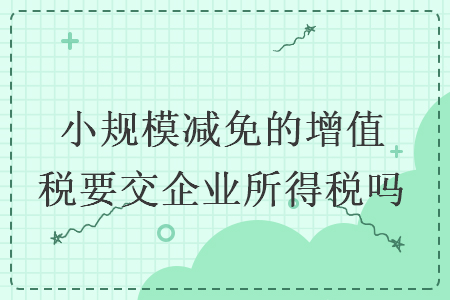 小规模减免的增值税要交企业所得税吗