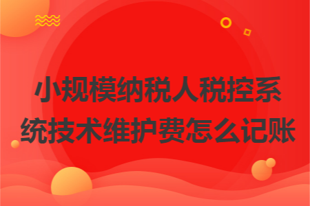 小规模纳税人税控系统技术维护费怎么记账