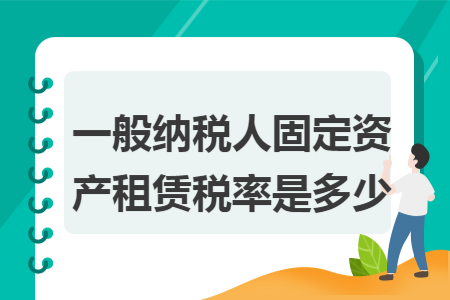 一般纳税人固定资产租赁税率是多少