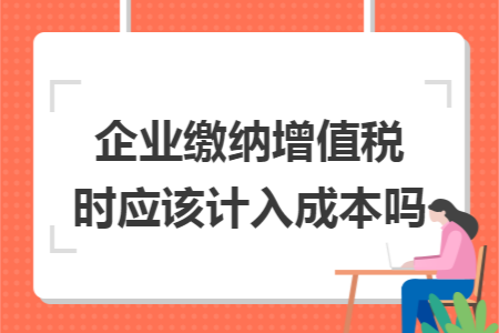 企业缴纳增值税时应该计入成本吗