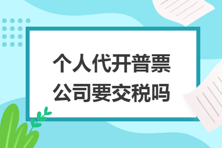 个人代开普票公司要交税吗 个人代开普票公司要交税吗