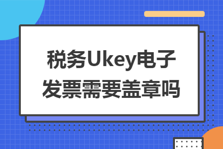 税务Ukey电子发票需要盖章吗