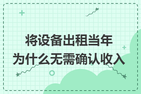 将设备出租当年为什么无需确认收入