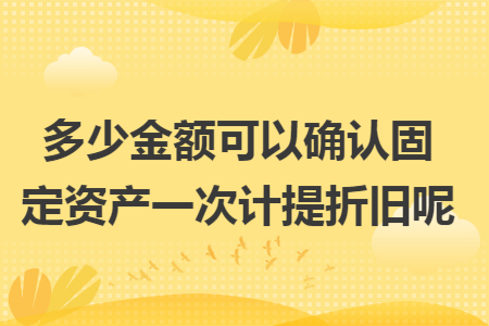 多少金额可以确认固定资产一次计提折旧呢