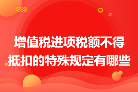 增值税进项税额不得抵扣的特殊规定有哪些