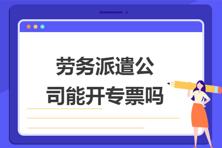 劳务派遣公司能开专票吗