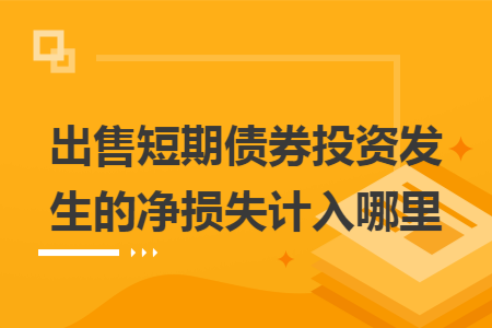 出售短期债券投资发生的净损失计入哪里