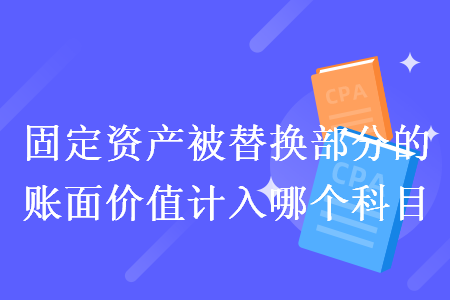 固定资产被替换部分的账面价值计入哪个科目