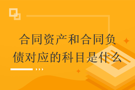 合同资产和合同负债对应的科目是什么