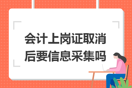 会计上岗证取消后要信息采集吗