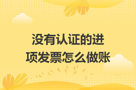 没有认证的进项发票怎么做账