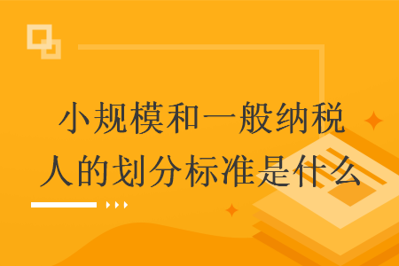 小规模和一般纳税人的划分标准是什么