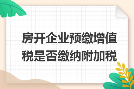 房开企业预缴增值税是否缴纳附加税