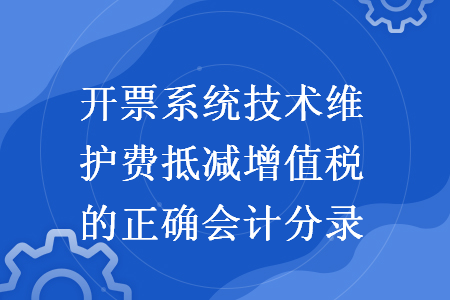 开票系统技术维护费抵减增值税的正确会计分录