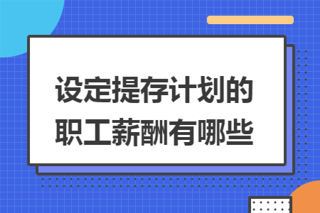 设定提存计划的职工薪酬有哪些