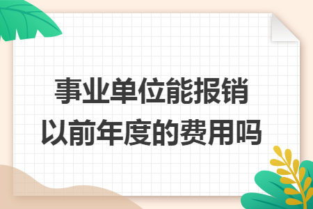 事业单位能报销以前年度的费用吗