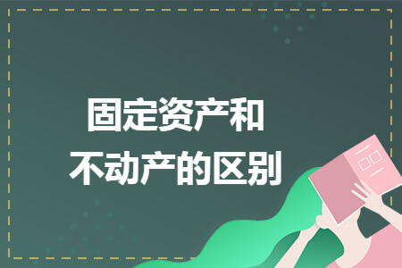 固定资产和不动产的区别