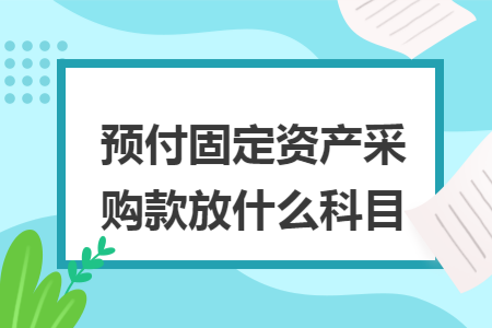 预付固定资产采购款放什么科目