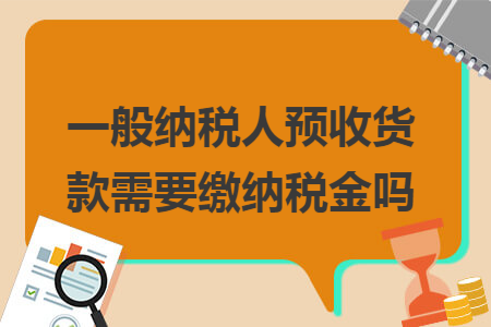 一般纳税人预收货款需要缴纳税金吗