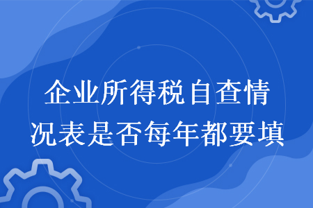 企业所得税自查情况表是否每年都要填