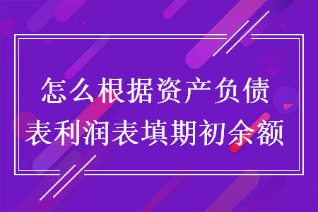 怎么根据资产负债表利润表填期初余额