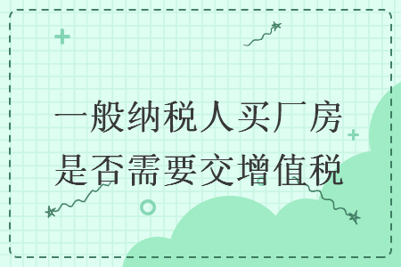 一般纳税人买厂房是否需要交增值税