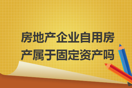 房地产企业自用房产属于固定资产吗