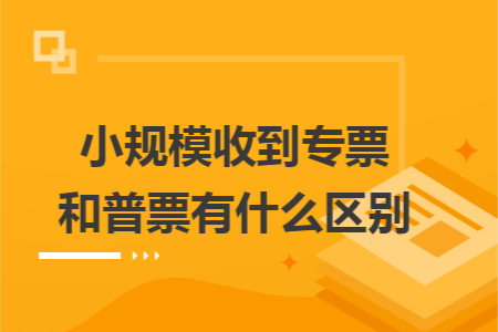 小规模收到专票和普票有什么区别 小规模收到专票和普票有什么区别