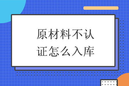 原材料不认证怎么入库