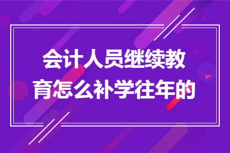 会计人员继续教育怎么补学往年的
