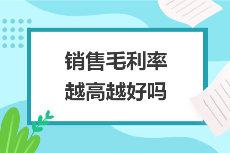 销售毛利率越高越好吗