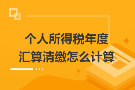 个人所得税年度汇算清缴怎么计算